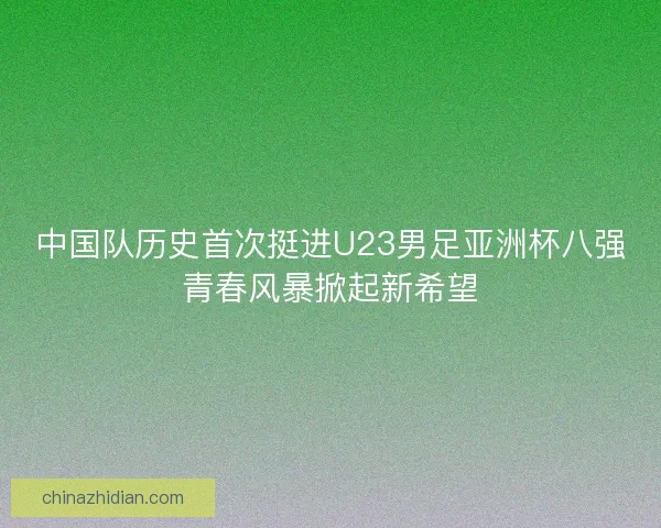 中国队历史首次挺进U23男足亚洲杯八强青春风暴掀起新希望