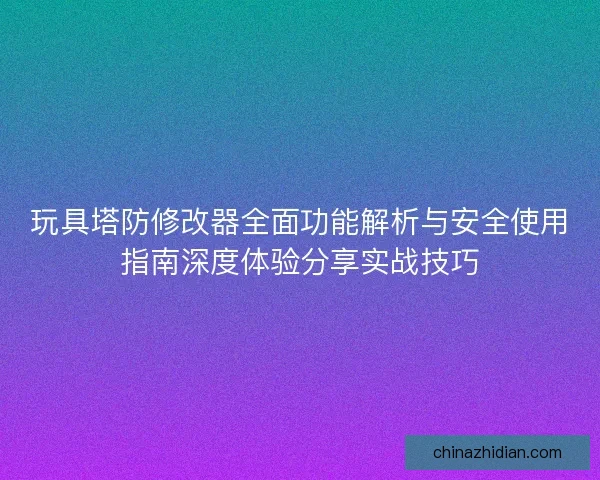 玩具塔防修改器全面功能解析与安全使用指南深度体验分享实战技巧