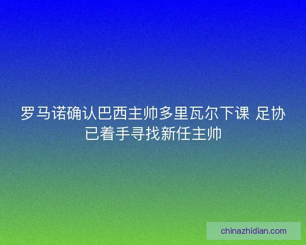 罗马诺确认巴西主帅多里瓦尔下课 足协已着手寻找新任主帅