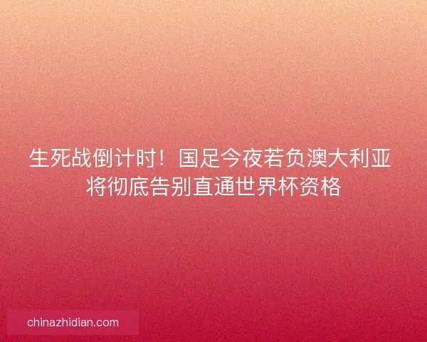 生死战倒计时！国足今夜若负澳大利亚 将彻底告别直通世界杯资格
