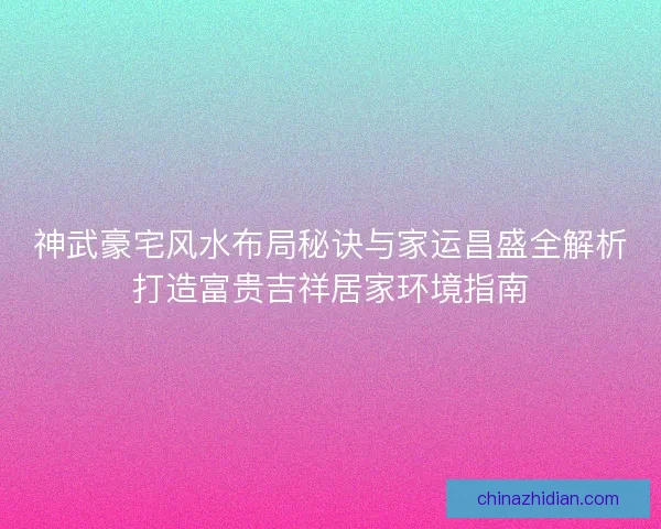 神武豪宅风水布局秘诀与家运昌盛全解析打造富贵吉祥居家环境指南
