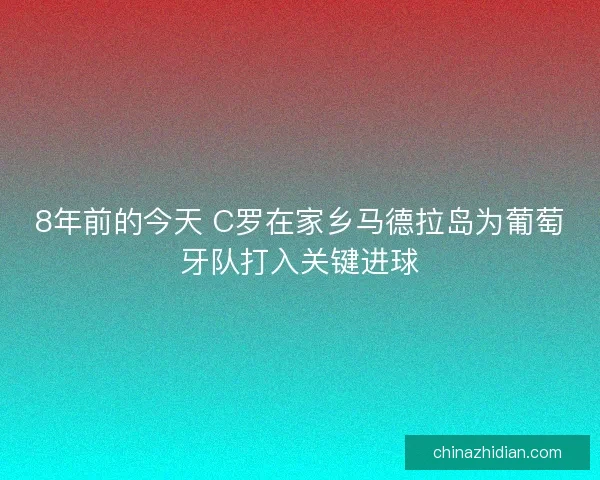 8年前的今天 C罗在家乡马德拉岛为葡萄牙队打入关键进球
