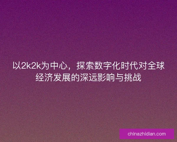 以2k2k为中心，探索数字化时代对全球经济发展的深远影响与挑战
