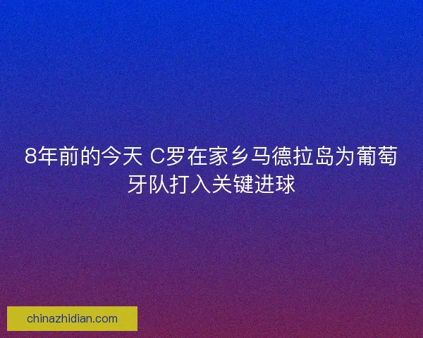 8年前的今天 C罗在家乡马德拉岛为葡萄牙队打入关键进球
