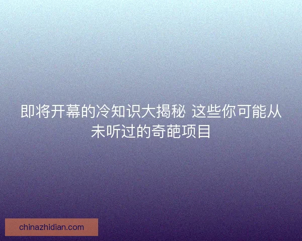 即将开幕的冷知识大揭秘 这些你可能从未听过的奇葩项目