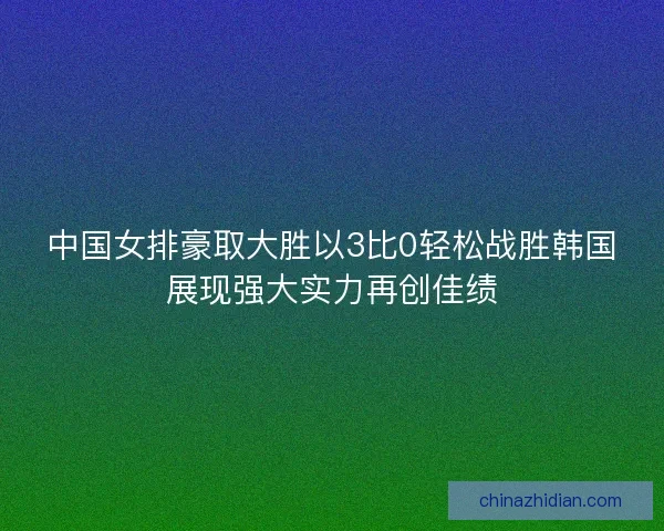 中国女排豪取大胜以3比0轻松战胜韩国展现强大实力再创佳绩