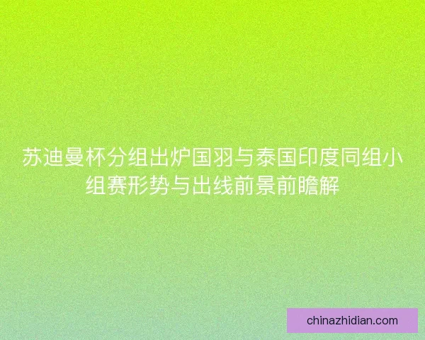 苏迪曼杯分组出炉国羽与泰国印度同组小组赛形势与出线前景前瞻解