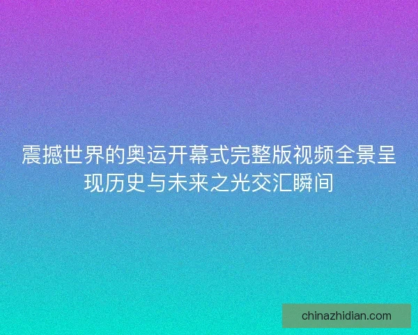 震撼世界的奥运开幕式完整版视频全景呈现历史与未来之光交汇瞬间