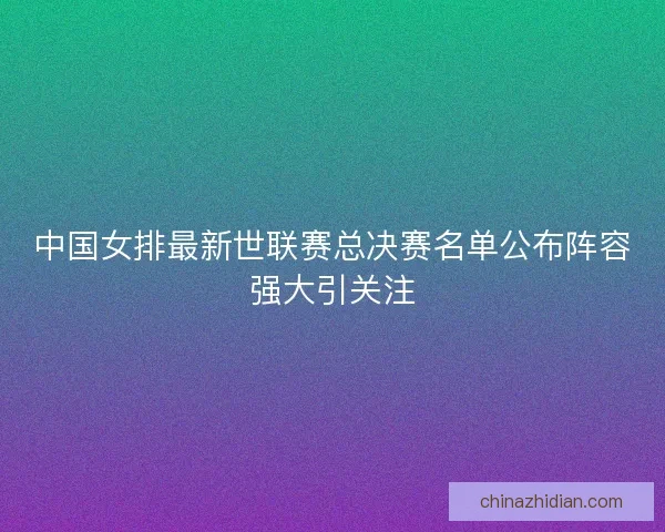 中国女排最新世联赛总决赛名单公布阵容强大引关注