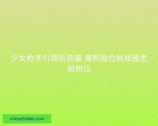 少女枪手引领后浪潮 黄鸭组合挑战雅思掀热议
